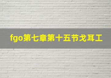 fgo第七章第十五节戈耳工