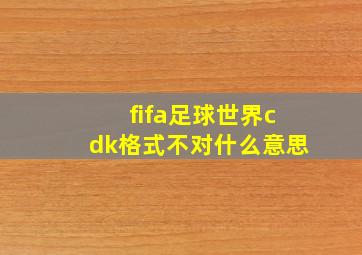 fifa足球世界cdk格式不对什么意思