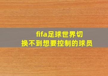 fifa足球世界切换不到想要控制的球员