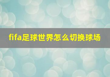 fifa足球世界怎么切换球场