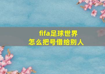 fifa足球世界怎么把号借给别人