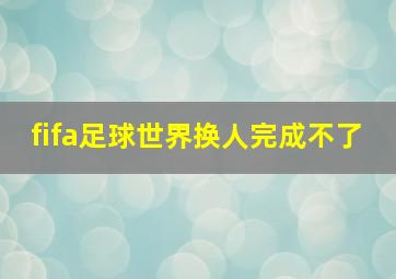 fifa足球世界换人完成不了