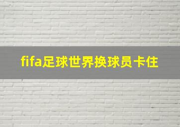 fifa足球世界换球员卡住