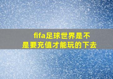 fifa足球世界是不是要充值才能玩的下去