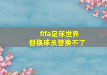 fifa足球世界替换球员替换不了