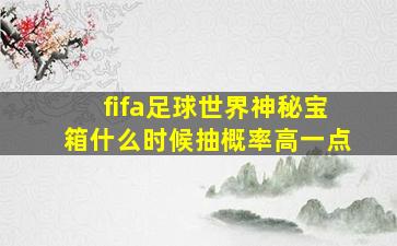 fifa足球世界神秘宝箱什么时候抽概率高一点