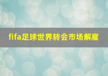 fifa足球世界转会市场解雇