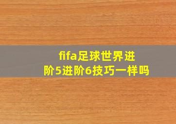 fifa足球世界进阶5进阶6技巧一样吗