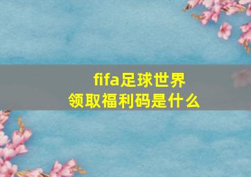 fifa足球世界领取福利码是什么