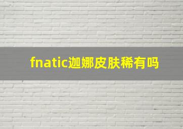 fnatic迦娜皮肤稀有吗