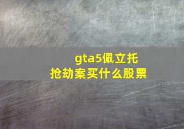 gta5佩立托抢劫案买什么股票