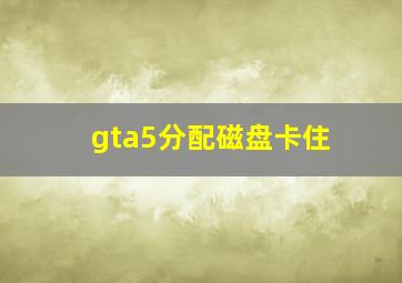 gta5分配磁盘卡住