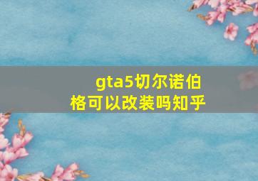 gta5切尔诺伯格可以改装吗知乎