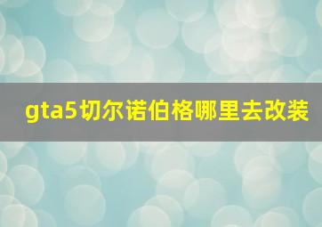 gta5切尔诺伯格哪里去改装