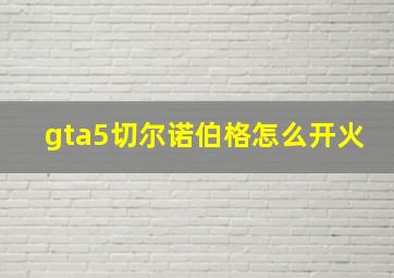 gta5切尔诺伯格怎么开火