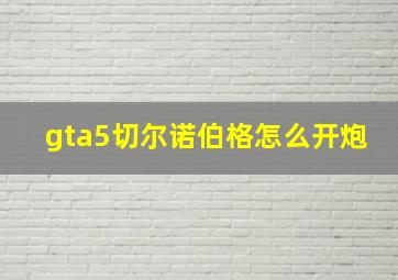 gta5切尔诺伯格怎么开炮