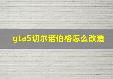 gta5切尔诺伯格怎么改造