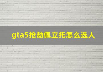 gta5抢劫佩立托怎么选人