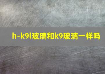 h-k9l玻璃和k9玻璃一样吗