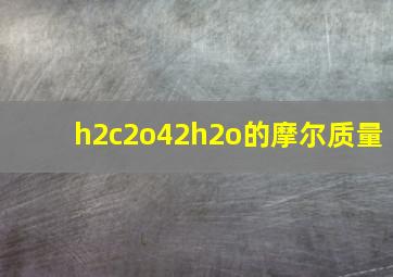 h2c2o42h2o的摩尔质量