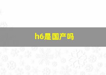 h6是国产吗