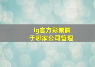 ig官方彩票属于哪家公司管理