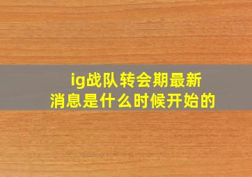 ig战队转会期最新消息是什么时候开始的