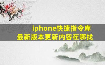 iphone快捷指令库最新版本更新内容在哪找