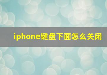 iphone键盘下面怎么关闭