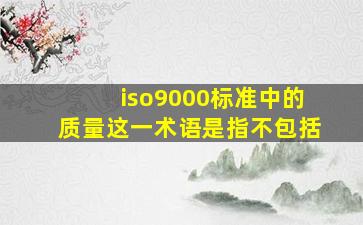 iso9000标准中的质量这一术语是指不包括