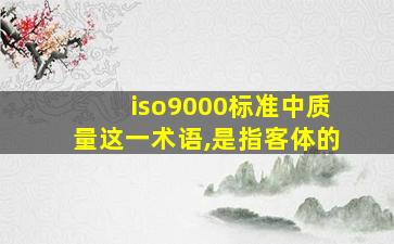 iso9000标准中质量这一术语,是指客体的