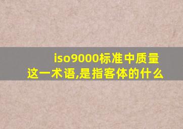 iso9000标准中质量这一术语,是指客体的什么