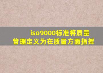 iso9000标准将质量管理定义为在质量方面指挥