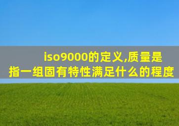 iso9000的定义,质量是指一组固有特性满足什么的程度