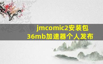 jmcomic2安装包36mb加速器个人发布