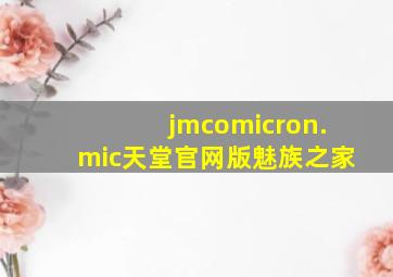 jmcomicron.mic天堂官网版魅族之家