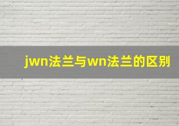 jwn法兰与wn法兰的区别