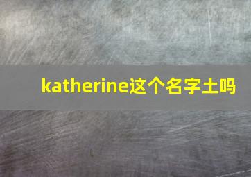 katherine这个名字土吗