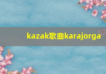 kazak歌曲karajorga