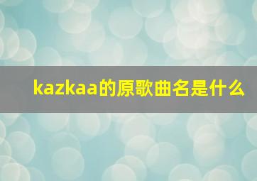 kazkaa的原歌曲名是什么