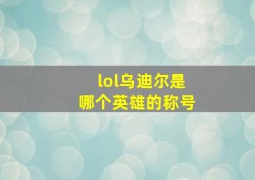 lol乌迪尔是哪个英雄的称号