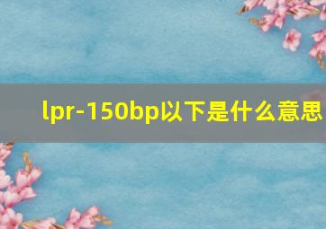 lpr-150bp以下是什么意思