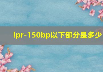 lpr-150bp以下部分是多少