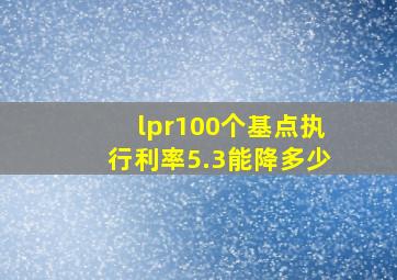 lpr100个基点执行利率5.3能降多少