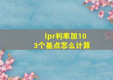 lpr利率加103个基点怎么计算