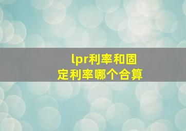 lpr利率和固定利率哪个合算