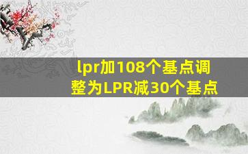 lpr加108个基点调整为LPR减30个基点