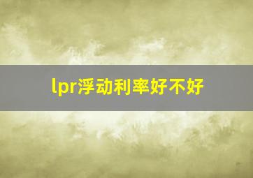 lpr浮动利率好不好