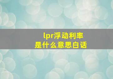 lpr浮动利率是什么意思白话