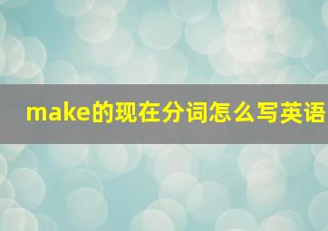 make的现在分词怎么写英语